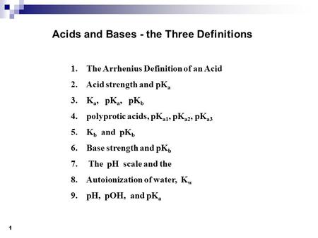 1 Acids and Bases - the Three Definitions 1. The Arrhenius Definition of an Acid 2. Acid strength and pK a 3. K a, pK a, pK b 4. polyprotic acids, pK a1,