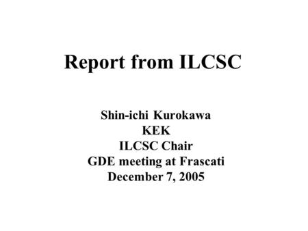 Report from ILCSC Shin-ichi Kurokawa KEK ILCSC Chair GDE meeting at Frascati December 7, 2005.