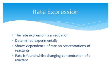  The rate expression is an equation  Determined experimentally  Shows dependence of rate on concentrations of reactants  Rate is found whilst changing.