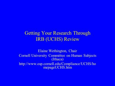Getting Your Research Through IRB (UCHS) Review Elaine Wethington, Chair Cornell University Committee on Human Subjects (Ithaca)