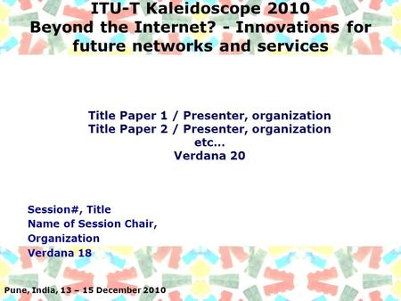 Pune, India, 13 – 15 December 2010 ITU-T Kaleidoscope 2010 Beyond the Internet? - Innovations for future networks and services Session#, Title Name of.