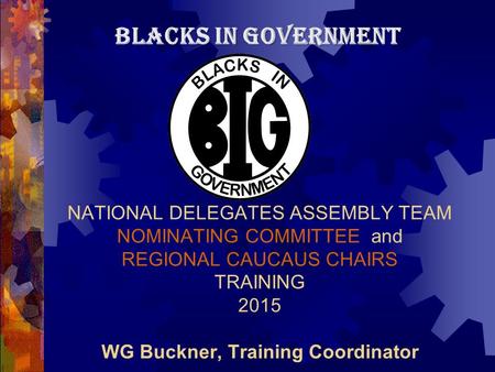 NATIONAL DELEGATES ASSEMBLY TEAM NOMINATING COMMITTEE and REGIONAL CAUCAUS CHAIRS TRAINING 2015 WG Buckner, Training Coordinator BLACKS IN GOVERNMENT.
