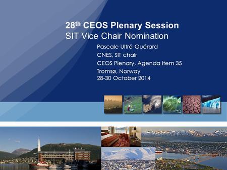 28 th CEOS Plenary Session SIT Vice Chair Nomination Pascale Ultré-Guérard CNES, SIT chair CEOS Plenary, Agenda Item 35 Tromsø, Norway 28-30 October 2014.