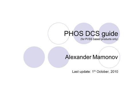PHOS DCS guide (for PVSS based products only) Alexander Mamonov Last update: 1 th October, 2010.