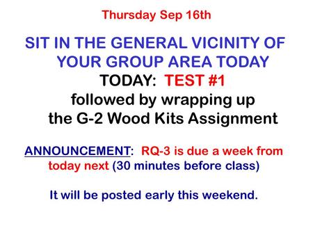 SIT IN THE GENERAL VICINITY OF YOUR GROUP AREA TODAY TODAY: TEST #1 followed by wrapping up the G-2 Wood Kits Assignment Thursday Sep 16th ANNOUNCEMENT: