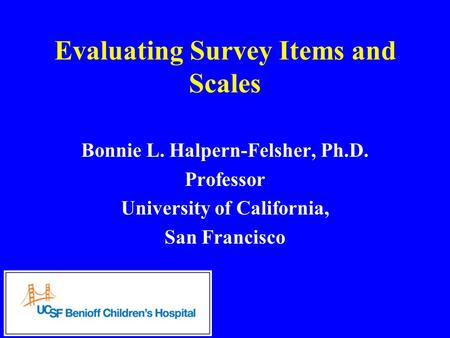 Evaluating Survey Items and Scales Bonnie L. Halpern-Felsher, Ph.D. Professor University of California, San Francisco.