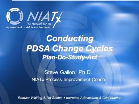 Reduce Waiting & No-Shows  Increase Admissions & Continuation www.NIATx.net Conducting PDSA Change Cycles Plan-Do-Study-Act Steve Gallon, Ph.D. NIATx.