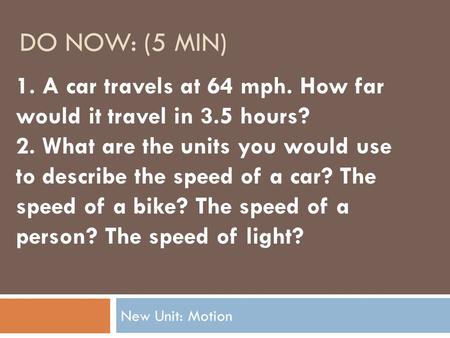 DO NOW: (5 MIN) New Unit: Motion 1. A car travels at 64 mph. How far would it travel in 3.5 hours? 2. What are the units you would use to describe the.