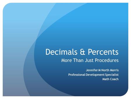 Decimals & Percents More Than Just Procedures Jennifer M North Morris Professional Development Specialist Math Coach.