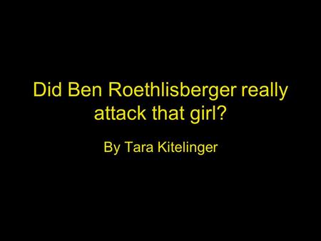 Did Ben Roethlisberger really attack that girl? By Tara Kitelinger.