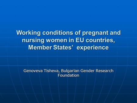 Working conditions of pregnant and nursing women in EU countries, Member States’ experience Genoveva Tisheva, Bulgarian Gender Research Foundation.