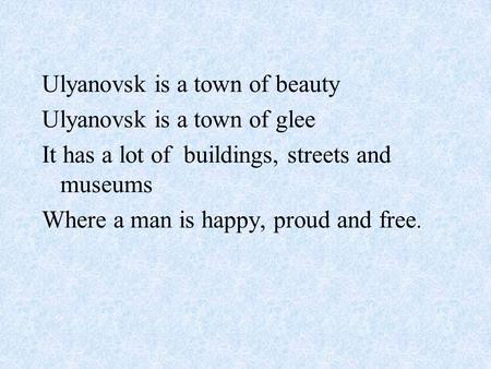 Ulyanovsk is a town of beauty Ulyanovsk is a town of glee It has a lot of buildings, streets and museums Where a man is happy, proud and free.