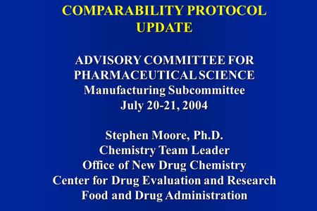 COMPARABILITY PROTOCOLUPDATE ADVISORY COMMITTEE FOR PHARMACEUTICAL SCIENCE Manufacturing Subcommittee July 20-21, 2004 Stephen Moore, Ph.D. Chemistry Team.