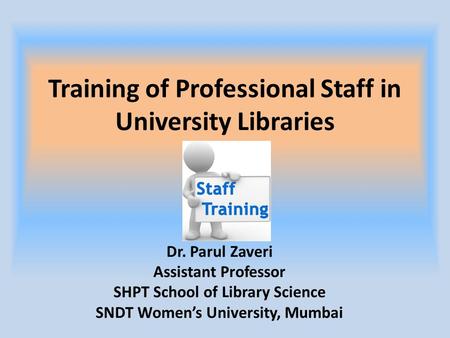 Training of Professional Staff in University Libraries Dr. Parul Zaveri Assistant Professor SHPT School of Library Science SNDT Women’s University, Mumbai.