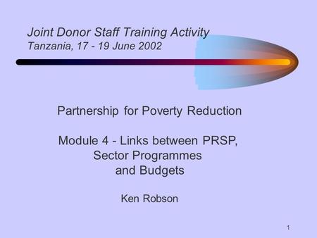 1 Joint Donor Staff Training Activity Tanzania, 17 - 19 June 2002 Partnership for Poverty Reduction Module 4 - Links between PRSP, Sector Programmes and.