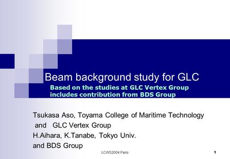 LCWS2004 Paris 1 Beam background study for GLC Tsukasa Aso, Toyama College of Maritime Technology and GLC Vertex Group H.Aihara, K.Tanabe, Tokyo Univ.