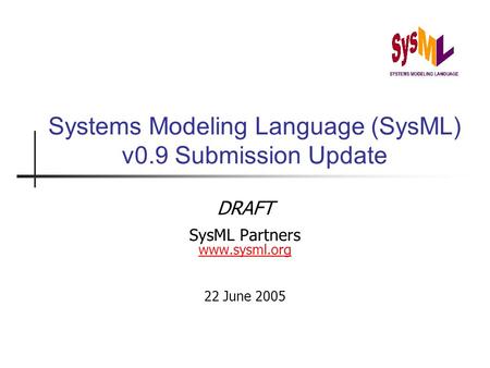 Systems Modeling Language (SysML) v0.9 Submission Update DRAFT SysML Partners www.sysml.org www.sysml.org 22 June 2005.