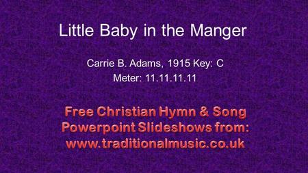 Little Baby in the Manger Carrie B. Adams, 1915 Key: C Meter: 11.11.11.11.