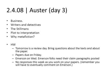 2.4.08 | Auster (day 3) Business. Writers and detectives The Stillmans Plot to interpretation Why metafiction? HW – Tomorrow is a review day. Bring questions.
