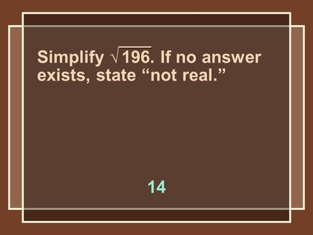 Simplify √ 196. If no answer exists, state “not real.” 14.
