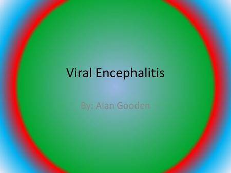 Viral Encephalitis By: Alan Gooden.