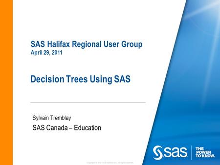Copyright © 2010 SAS Institute Inc. All rights reserved. Decision Trees Using SAS Sylvain Tremblay SAS Canada – Education SAS Halifax Regional User Group.