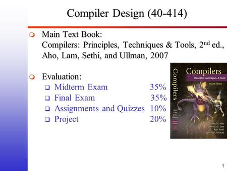 1 Compiler Design (40-414)  Main Text Book: Compilers: Principles, Techniques & Tools, 2 nd ed., Aho, Lam, Sethi, and Ullman, 2007  Evaluation:  Midterm.