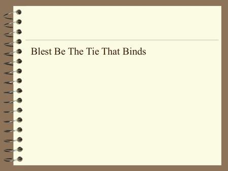 Blest Be The Tie That Binds. Blest be the tie that binds Our hearts in Christian love; The fellowship of kindred minds Is like to that above..
