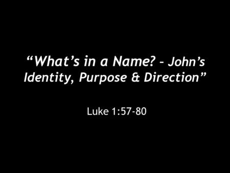 “What’s in a Name? – John’s Identity, Purpose & Direction” Luke 1:57-80.