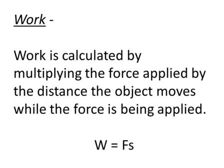 Work - Work is calculated by multiplying the force applied by the distance the object moves while the force is being applied. W = Fs.
