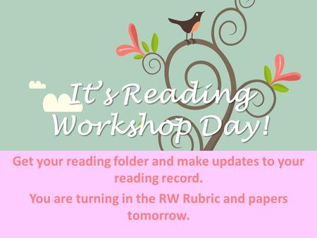 It’s Reading Workshop Day! Get your reading folder and make updates to your reading record. You are turning in the RW Rubric and papers tomorrow.