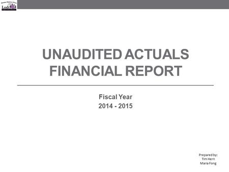 UNAUDITED ACTUALS FINANCIAL REPORT Fiscal Year 2014 - 2015 Prepared by: Tim Hern Maria Fong.
