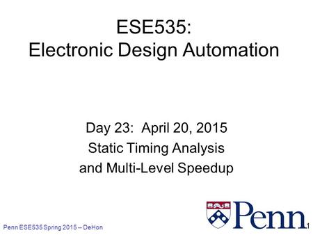 Penn ESE535 Spring 2015 -- DeHon 1 ESE535: Electronic Design Automation Day 23: April 20, 2015 Static Timing Analysis and Multi-Level Speedup.