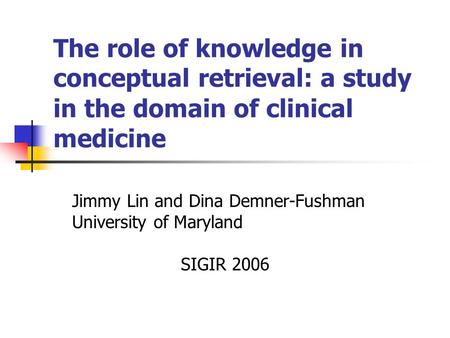 The role of knowledge in conceptual retrieval: a study in the domain of clinical medicine Jimmy Lin and Dina Demner-Fushman University of Maryland SIGIR.