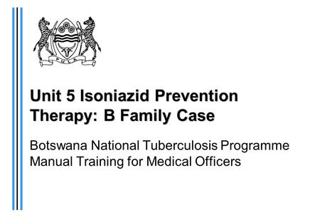 Unit 5 Isoniazid Prevention Therapy: B Family Case Botswana National Tuberculosis Programme Manual Training for Medical Officers.