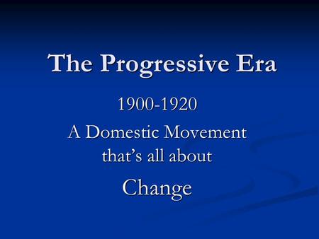 The Progressive Era 1900-1920 A Domestic Movement that’s all about Change.