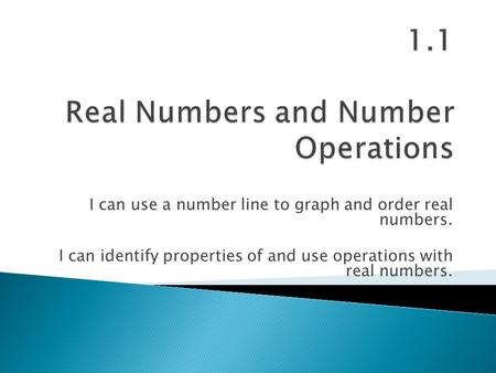 I can use a number line to graph and order real numbers. I can identify properties of and use operations with real numbers.