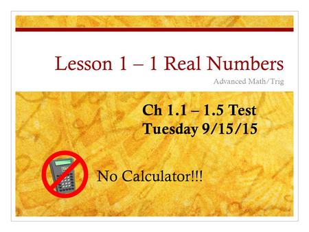 Lesson 1 – 1 Real Numbers Advanced Math/Trig No Calculator!!! Ch 1.1 – 1.5 Test Tuesday 9/15/15.