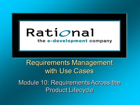 Requirements Management with Use Cases Module 10: Requirements Across the Product Lifecycle Requirements Management with Use Cases Module 10: Requirements.