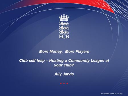 ECB Presentation Template - 24.1.05 Page 1 More Money, More Players Club self help – Hosting a Community League at your club? Ally Jarvis.