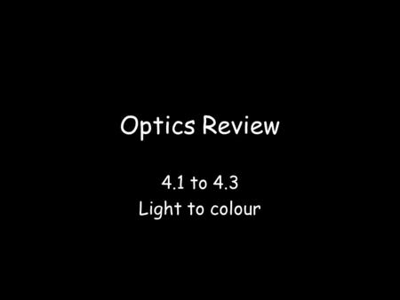 Optics Review 4.1 to 4.3 Light to colour. 4.1 Producing Light Incandescent light is the result of: a)Heating electrons b)Living organisms c)Chemical reactions.