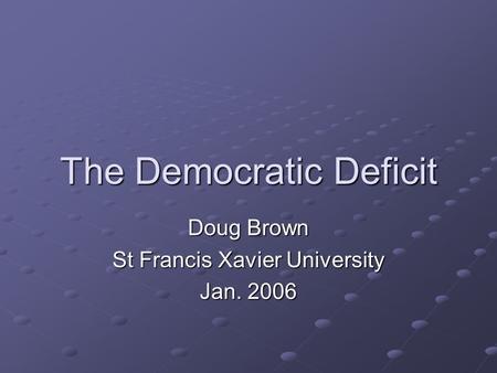 The Democratic Deficit Doug Brown St Francis Xavier University Jan. 2006.