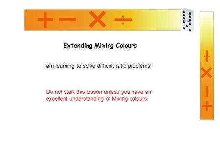 Extending Mixing Colours I am learning to solve difficult ratio problems. Do not start this lesson unless you have an excellent understanding of Mixing.