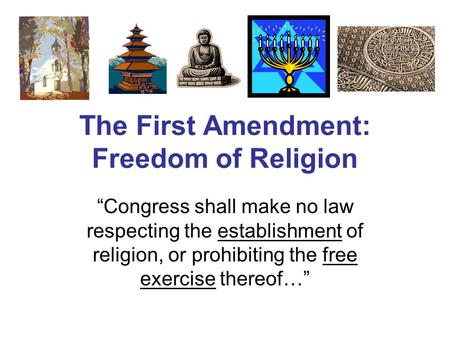 The First Amendment: Freedom of Religion “Congress shall make no law respecting the establishment of religion, or prohibiting the free exercise thereof…”