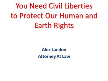You Need Civil Liberties to Protect Our Human and Earth Rights Alex Landon Attorney At Law.