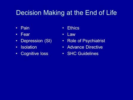 Decision Making at the End of Life Pain Fear Depression (SI) Isolation Cognitive loss Ethics Law Role of Psychiatrist Advance Directive SHC Guidelines.