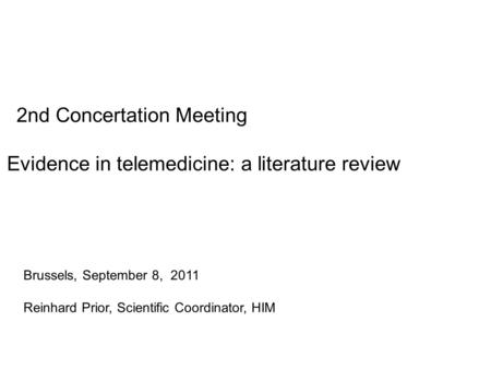 2nd Concertation Meeting Brussels, September 8, 2011 Reinhard Prior, Scientific Coordinator, HIM Evidence in telemedicine: a literature review.