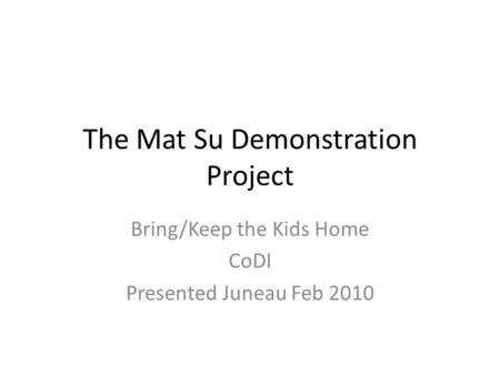 The Mat Su Demonstration Project Bring/Keep the Kids Home CoDI Presented Juneau Feb 2010.