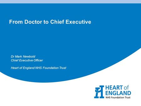 From Doctor to Chief Executive Dr Mark Newbold Chief Executive Officer Heart of England NHS Foundation Trust.