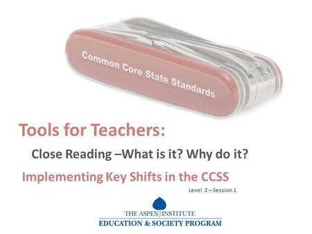 Tools for Teachers: Close Reading –What is it? Why do it? Implementing Key Shifts in the CCSS Level 2 – Session 1.